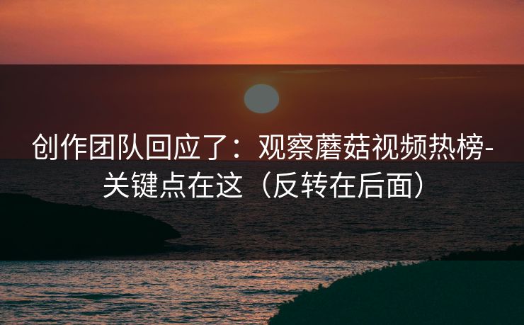 创作团队回应了：观察蘑菇视频热榜-关键点在这（反转在后面）
