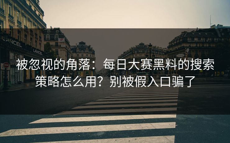 被忽视的角落：每日大赛黑料的搜索策略怎么用？别被假入口骗了