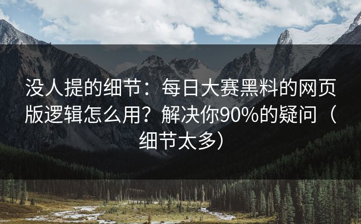 没人提的细节：每日大赛黑料的网页版逻辑怎么用？解决你90%的疑问（细节太多）