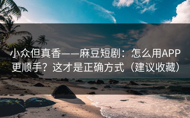 小众但真香——麻豆短剧：怎么用APP更顺手？这才是正确方式（建议收藏）
