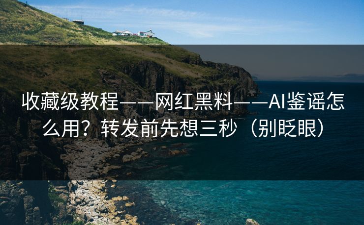 收藏级教程——网红黑料——AI鉴谣怎么用？转发前先想三秒（别眨眼）