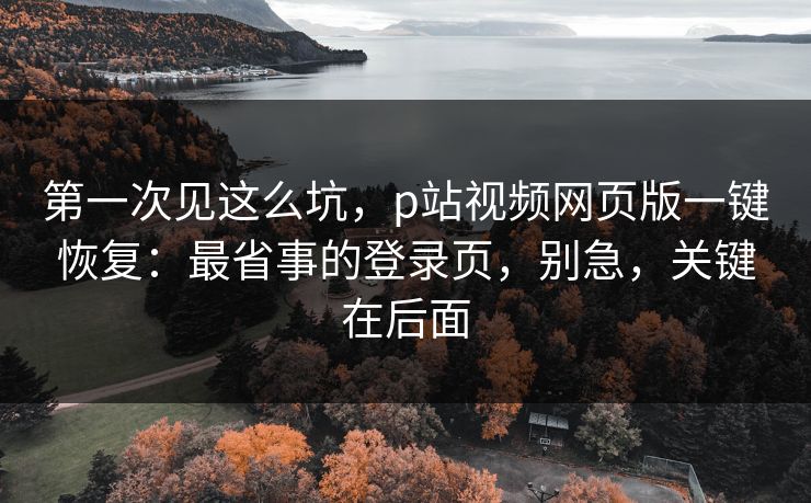 第一次见这么坑，p站视频网页版一键恢复：最省事的登录页，别急，关键在后面