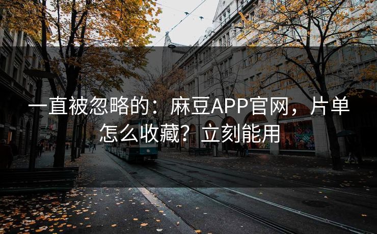 一直被忽略的：麻豆APP官网，片单怎么收藏？立刻能用