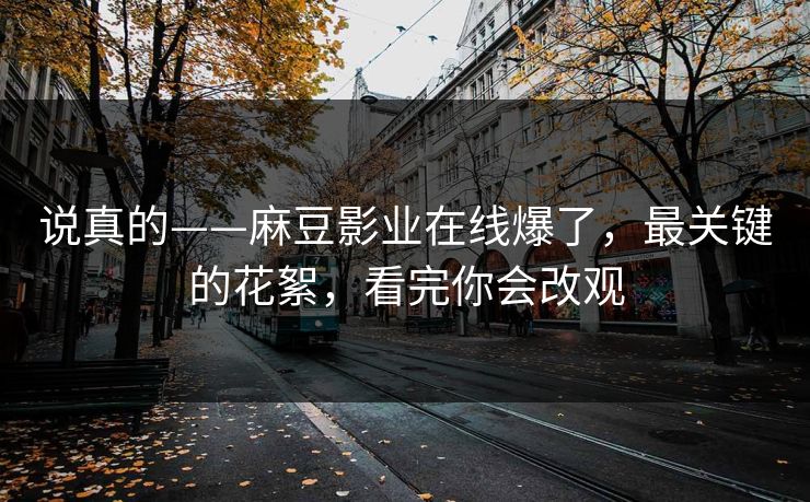 说真的——麻豆影业在线爆了，最关键的花絮，看完你会改观