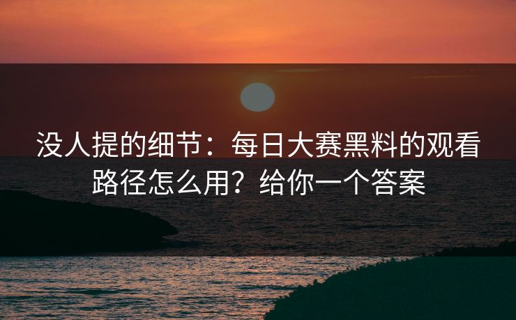 没人提的细节：每日大赛黑料的观看路径怎么用？给你一个答案