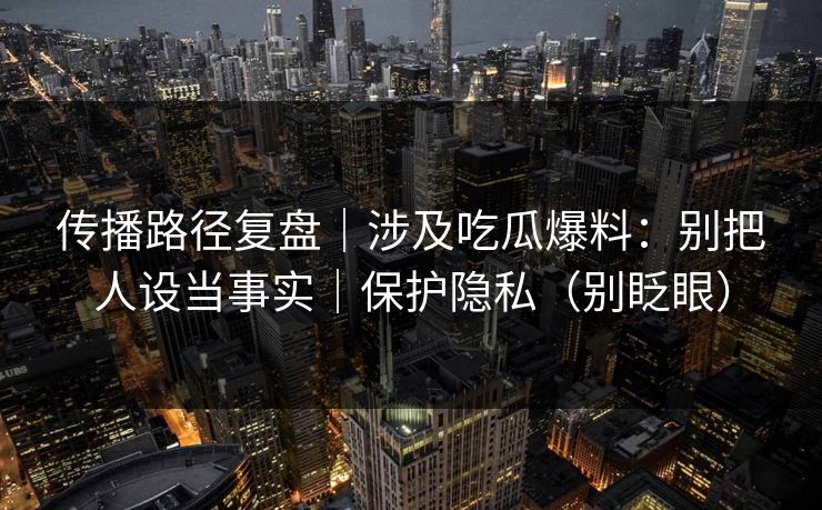 传播路径复盘｜涉及吃瓜爆料：别把人设当事实｜保护隐私（别眨眼）