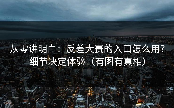 从零讲明白：反差大赛的入口怎么用？细节决定体验（有图有真相）