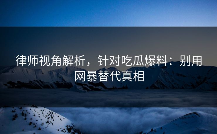 律师视角解析，针对吃瓜爆料：别用网暴替代真相