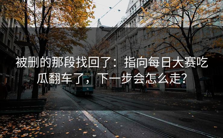 被删的那段找回了：指向每日大赛吃瓜翻车了，下一步会怎么走？