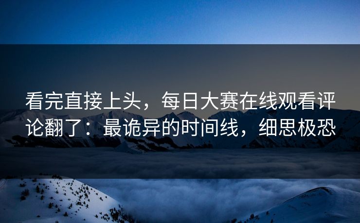 看完直接上头，每日大赛在线观看评论翻了：最诡异的时间线，细思极恐