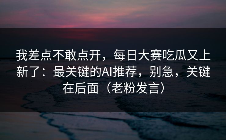 我差点不敢点开，每日大赛吃瓜又上新了：最关键的AI推荐，别急，关键在后面（老粉发言）
