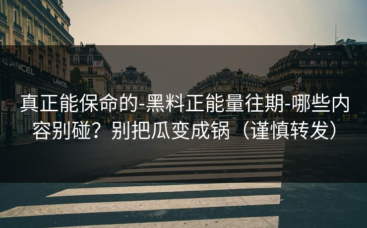 真正能保命的-黑料正能量往期-哪些内容别碰？别把瓜变成锅（谨慎转发）