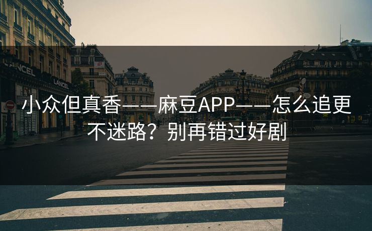 小众但真香——麻豆APP——怎么追更不迷路？别再错过好剧
