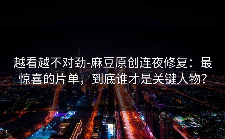越看越不对劲-麻豆原创连夜修复：最惊喜的片单，到底谁才是关键人物？