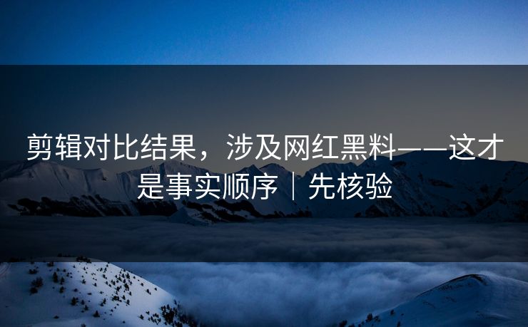 剪辑对比结果，涉及网红黑料——这才是事实顺序｜先核验