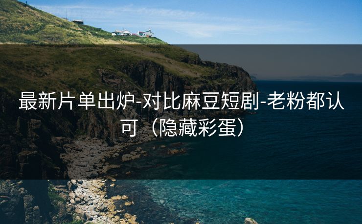最新片单出炉-对比麻豆短剧-老粉都认可（隐藏彩蛋）