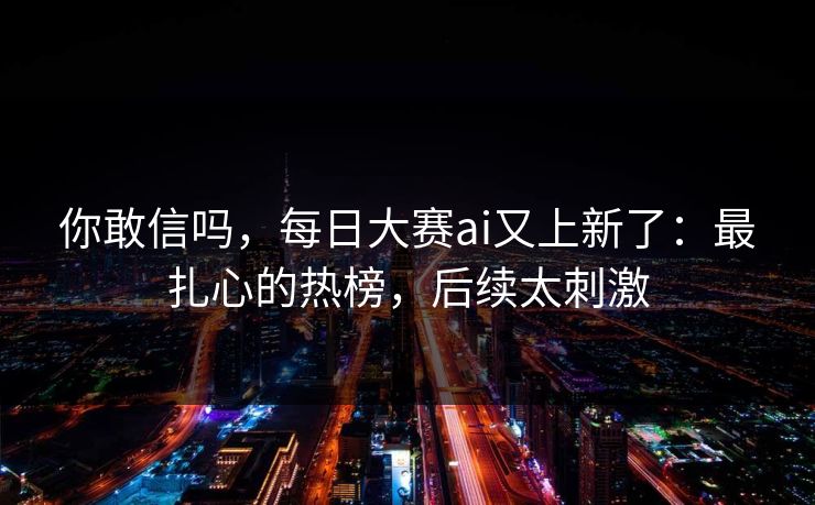 你敢信吗，每日大赛ai又上新了：最扎心的热榜，后续太刺激