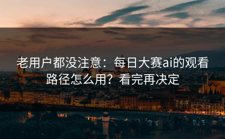老用户都没注意：每日大赛ai的观看路径怎么用？看完再决定