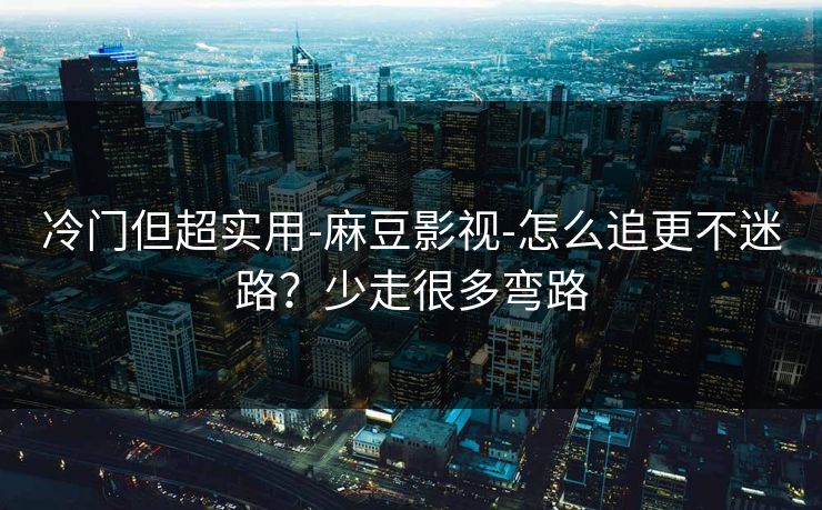 冷门但超实用-麻豆影视-怎么追更不迷路？少走很多弯路