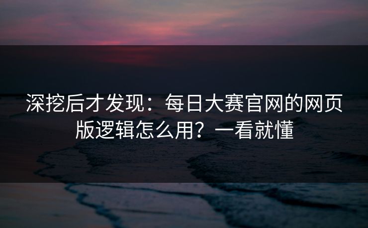 深挖后才发现：每日大赛官网的网页版逻辑怎么用？一看就懂