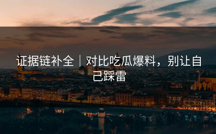 证据链补全｜对比吃瓜爆料，别让自己踩雷