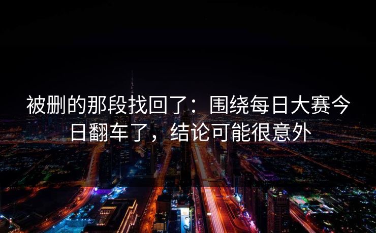 被删的那段找回了：围绕每日大赛今日翻车了，结论可能很意外