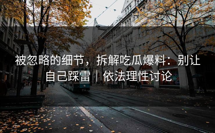 被忽略的细节，拆解吃瓜爆料：别让自己踩雷｜依法理性讨论