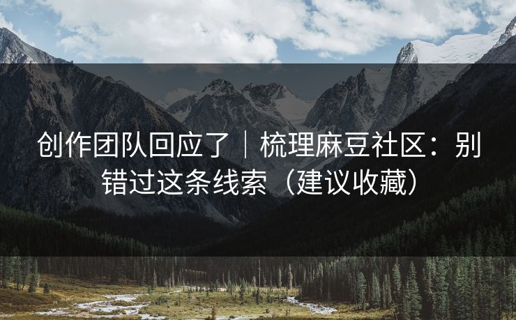 创作团队回应了|梳理麻豆社区:别错过这条线索(建议收藏) 创作团队回应了|梳理麻豆社区:别错过这条线索(建议收藏)