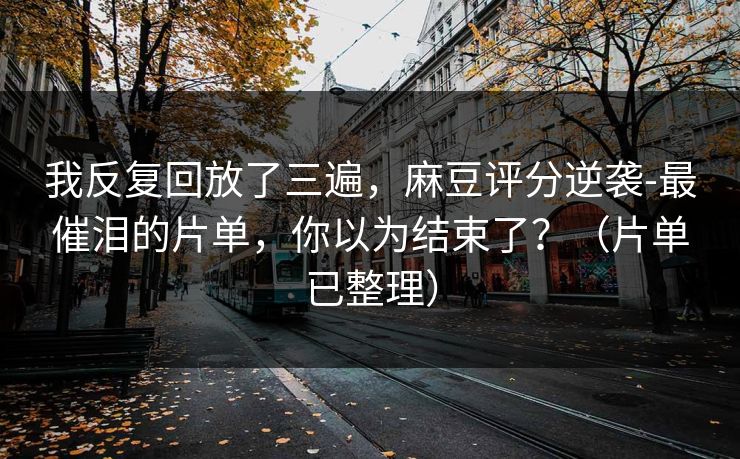 我反复回放了三遍，麻豆评分逆袭-最催泪的片单，你以为结束了？（片单已整理）