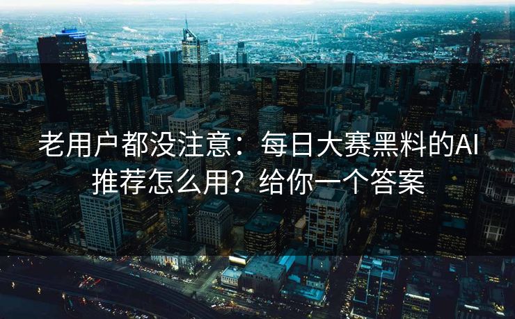 老用户都没注意：每日大赛黑料的AI推荐怎么用？给你一个答案