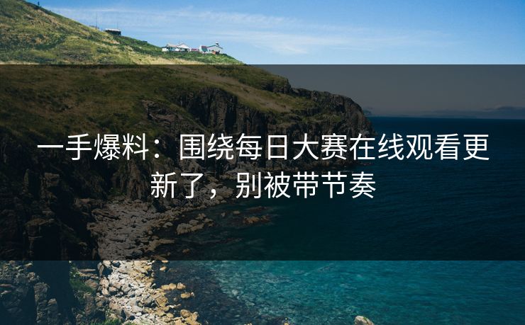 一手爆料：围绕每日大赛在线观看更新了，别被带节奏