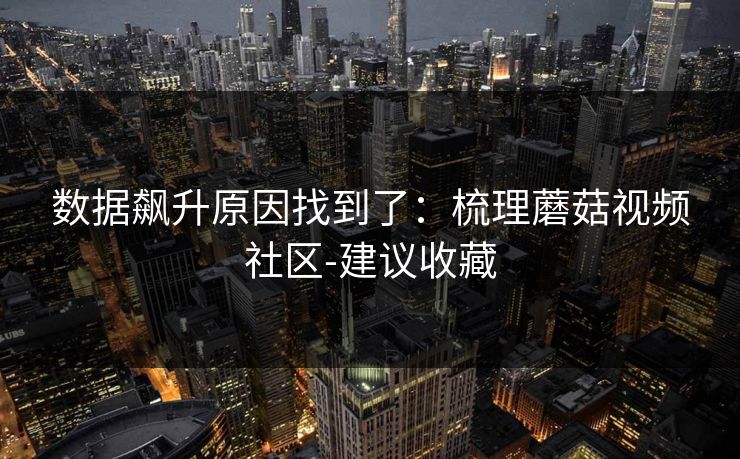 数据飙升原因找到了：梳理蘑菇视频社区-建议收藏