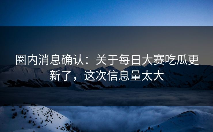 圈内消息确认：关于每日大赛吃瓜更新了，这次信息量太大