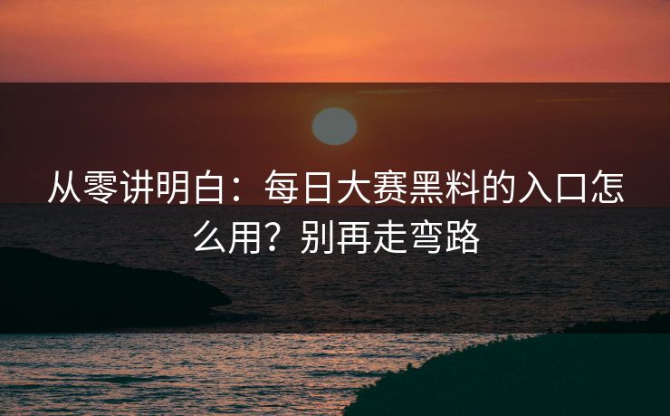 从零讲明白:每日大赛黑料的入口怎么用?别再走弯路 从零讲明白:每日大赛黑料的入口怎么用?别再走弯路