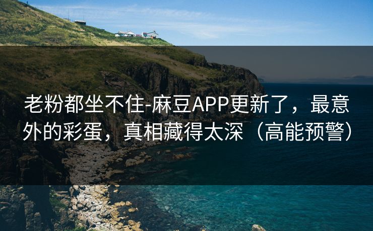 老粉都坐不住-麻豆APP更新了,最意外的彩蛋,真相藏得太深(高能预警) 老粉都坐不住-麻豆APP更新了,最意外的彩蛋,真相藏得太深(高能预警)