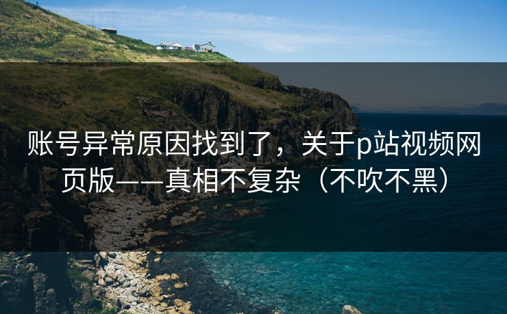 账号异常原因找到了，关于p站视频网页版——真相不复杂（不吹不黑）