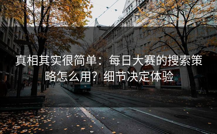 真相其实很简单:每日大赛的搜索策略怎么用?细节决定体验 真相其实很简单:每日大赛的搜索策略怎么用?细节决定体验