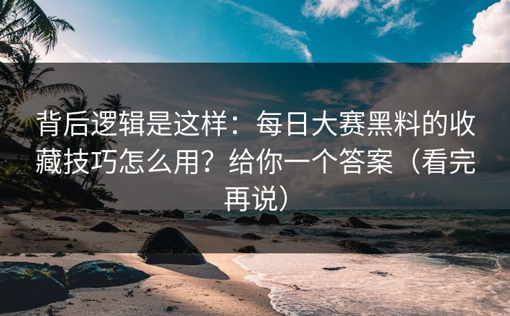 背后逻辑是这样：每日大赛黑料的收藏技巧怎么用？给你一个答案（看完再说）