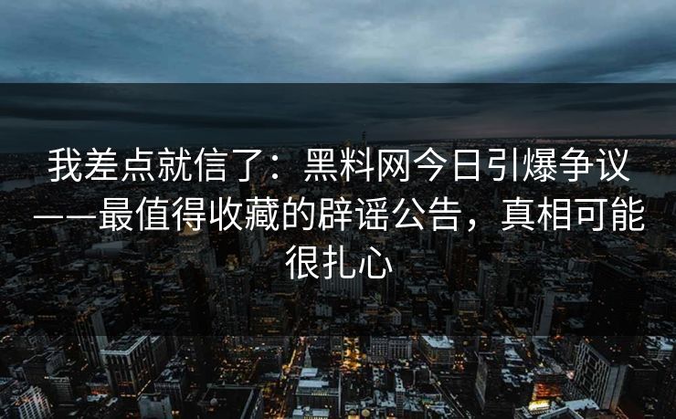 我差点就信了：黑料网今日引爆争议——最值得收藏的辟谣公告，真相可能很扎心
