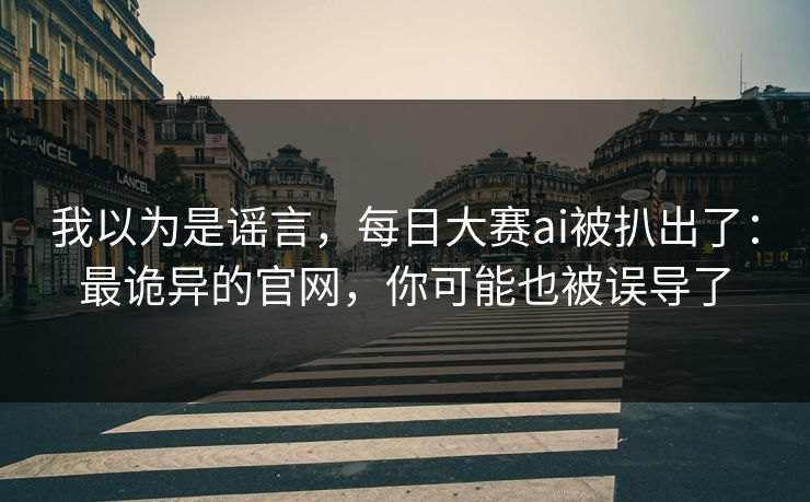 我以为是谣言，每日大赛ai被扒出了：最诡异的官网，你可能也被误导了