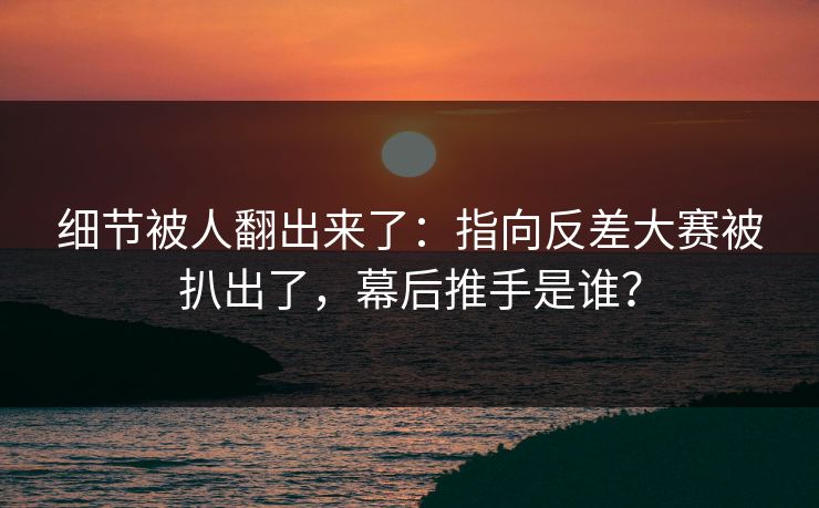 细节被人翻出来了：指向反差大赛被扒出了，幕后推手是谁？