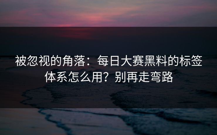 被忽视的角落：每日大赛黑料的标签体系怎么用？别再走弯路