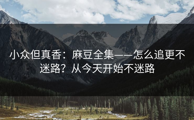 小众但真香:麻豆全集——怎么追更不迷路?从今天开始不迷路 小众但真香:麻豆全集——怎么追更不迷路?从今天开始不迷路