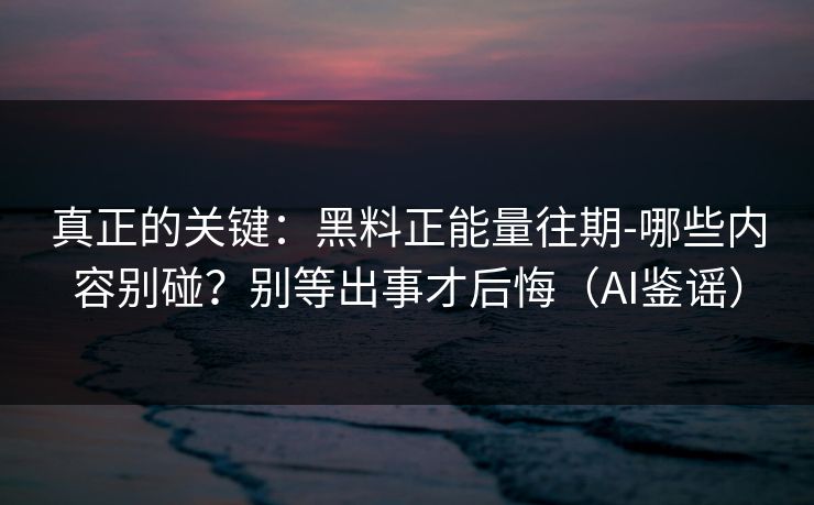 真正的关键:黑料正能量往期-哪些内容别碰?别等出事才后悔(AI鉴谣) 真正的关键:黑料正能量往期-哪些内容别碰?别等出事才后悔(AI鉴谣)