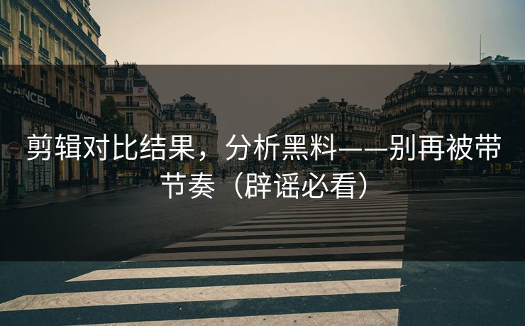 剪辑对比结果,分析黑料——别再被带节奏(辟谣必看) 剪辑对比结果,分析黑料——别再被带节奏(辟谣必看)