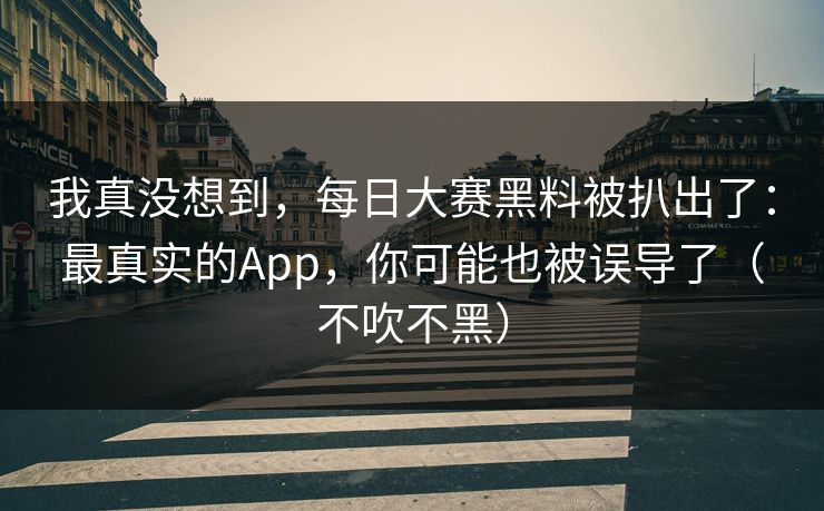 我真没想到，每日大赛黑料被扒出了：最真实的App，你可能也被误导了（不吹不黑）