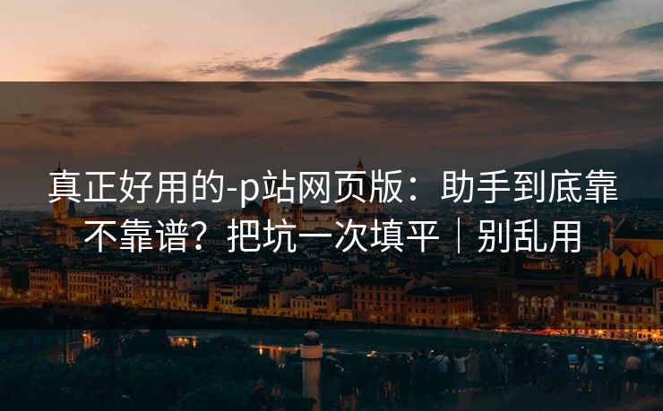 真正好用的-p站网页版：助手到底靠不靠谱？把坑一次填平｜别乱用