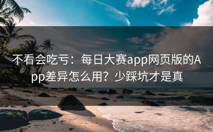 不看会吃亏:每日大赛app网页版的App差异怎么用?少踩坑才是真 不看会吃亏:每日大赛app网页版的App差异怎么用?少踩坑才是真