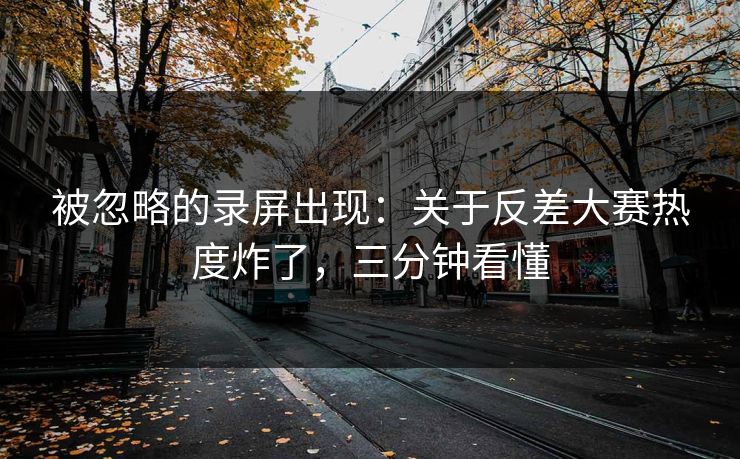 被忽略的录屏出现：关于反差大赛热度炸了，三分钟看懂