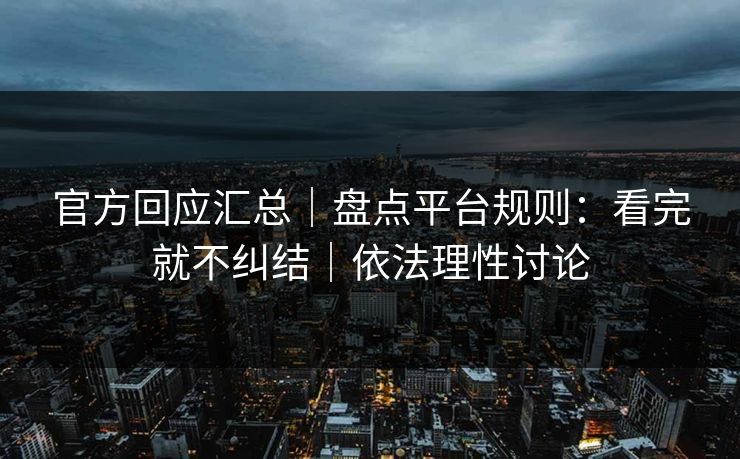 官方回应汇总｜盘点平台规则：看完就不纠结｜依法理性讨论